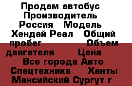 Продам автобус › Производитель ­ Россия › Модель ­ Хендай Реал › Общий пробег ­ 280 000 › Объем двигателя ­ 4 › Цена ­ 720 - Все города Авто » Спецтехника   . Ханты-Мансийский,Сургут г.